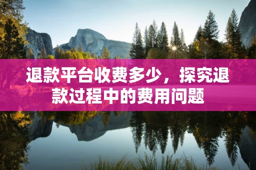 退款平台收费多少，探究退款过程中的费用问题
