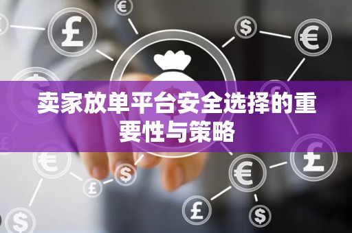 卖家放单平台安全选择的重要性与策略
