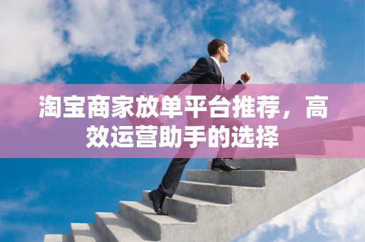 淘宝商家放单平台推荐，高效运营助手的选择