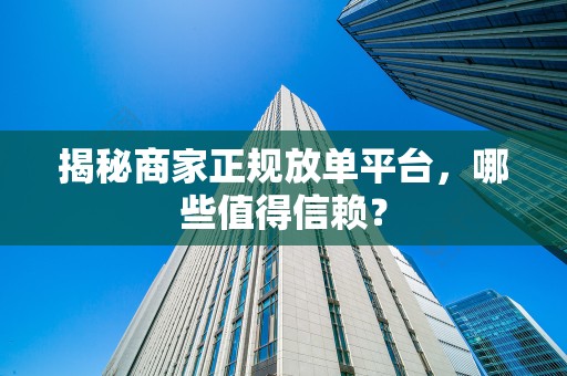 揭秘商家正规放单平台，哪些值得信赖？