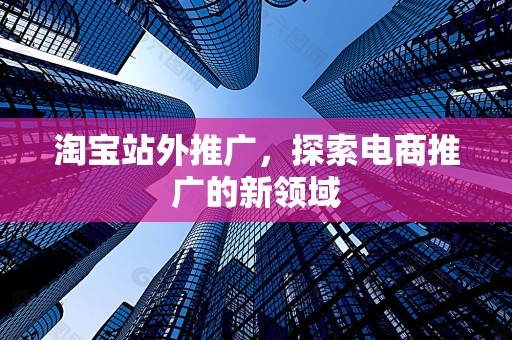 淘宝站外推广，探索电商推广的新领域