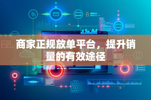 商家正规放单平台，提升销量的有效途径