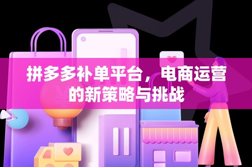 拼多多补单平台，电商运营的新策略与挑战