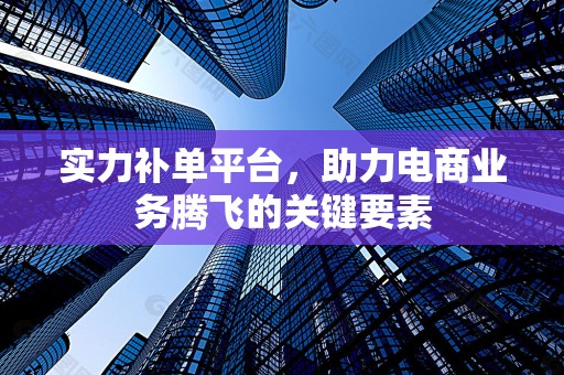 实力补单平台，助力电商业务腾飞的关键要素