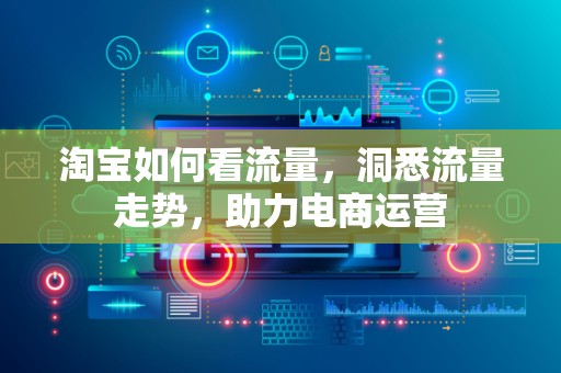 淘宝如何看流量，洞悉流量走势，助力电商运营