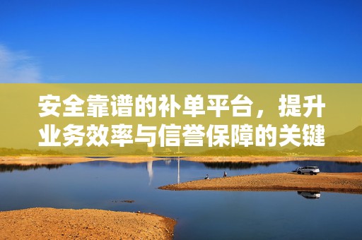 安全靠谱的补单平台，提升业务效率与信誉保障的关键要素