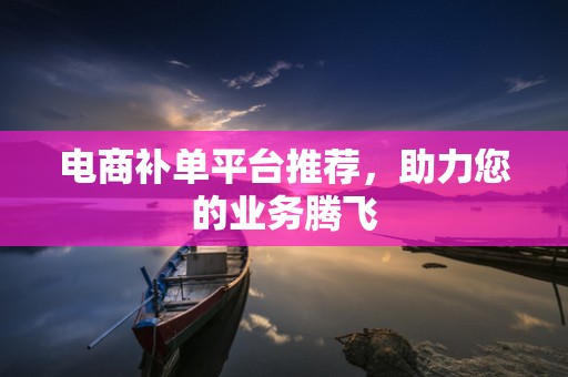电商补单平台推荐，助力您的业务腾飞