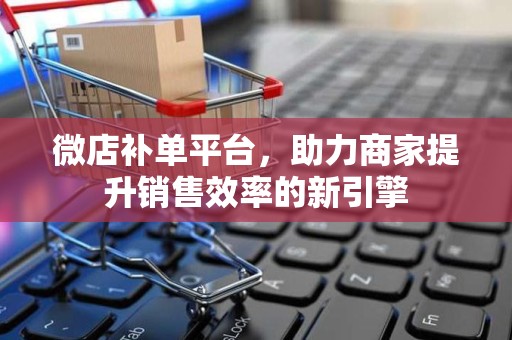 微店补单平台，助力商家提升销售效率的新引擎