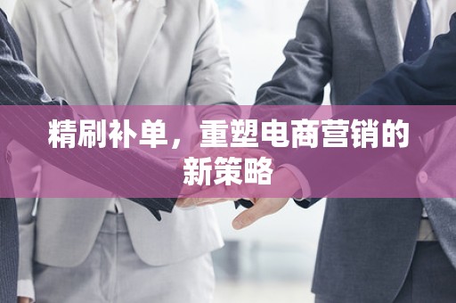 精刷补单，重塑电商营销的新策略