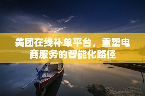 美团在线补单平台，重塑电商服务的智能化路径