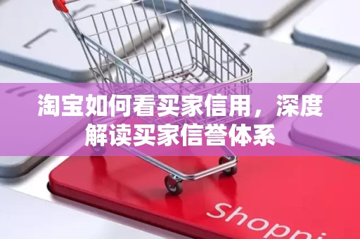 淘宝如何看买家信用，深度解读买家信誉体系