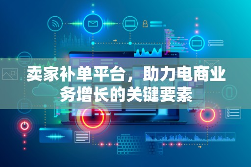 卖家补单平台，助力电商业务增长的关键要素