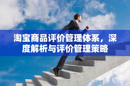 淘宝商品评价管理体系，深度解析与评价管理策略
