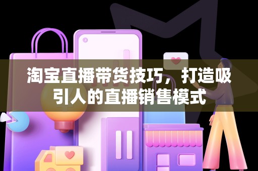 淘宝直播带货技巧，打造吸引人的直播销售模式