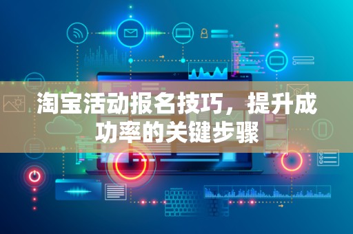 淘宝活动报名技巧，提升成功率的关键步骤