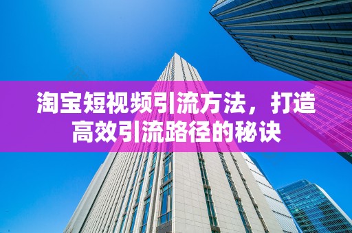淘宝短视频引流方法，打造高效引流路径的秘诀