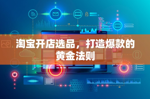 淘宝开店选品，打造爆款的黄金法则