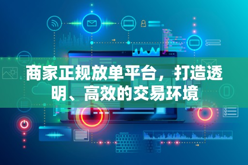 商家正规放单平台，打造透明、高效的交易环境