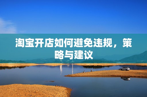 淘宝开店如何避免违规，策略与建议