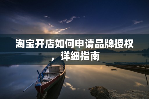 淘宝开店如何申请品牌授权，详细指南