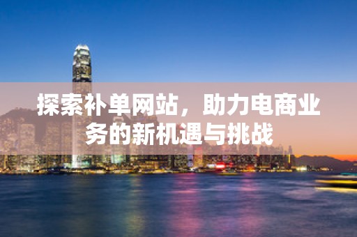 探索补单网站，助力电商业务的新机遇与挑战