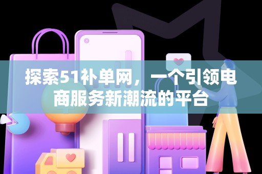 探索51补单网，一个引领电商服务新潮流的平台