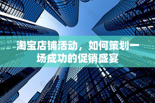 淘宝店铺活动，如何策划一场成功的促销盛宴