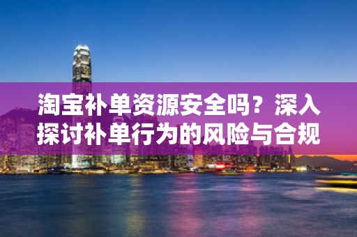 淘宝补单资源安全吗？深入探讨补单行为的风险与合规性
