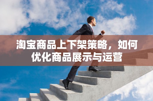 淘宝商品上下架策略，如何优化商品展示与运营