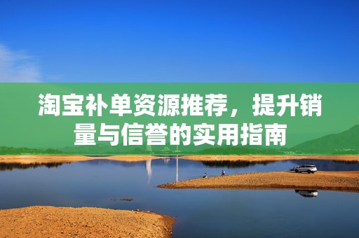 淘宝补单资源推荐，提升销量与信誉的实用指南