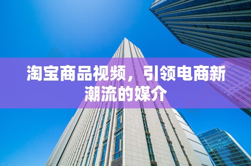 淘宝商品视频，引领电商新潮流的媒介