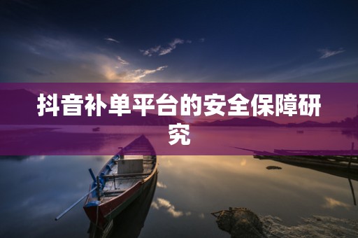 抖音补单平台的安全保障研究