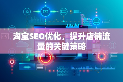 淘宝SEO优化，提升店铺流量的关键策略