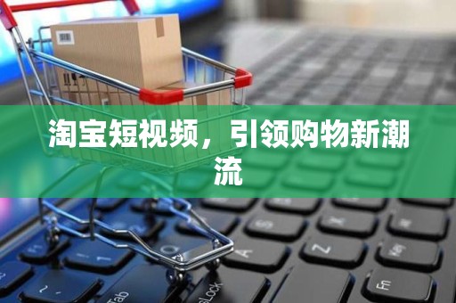 淘宝短视频，引领购物新潮流