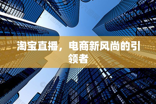 淘宝直播，电商新风尚的引领者