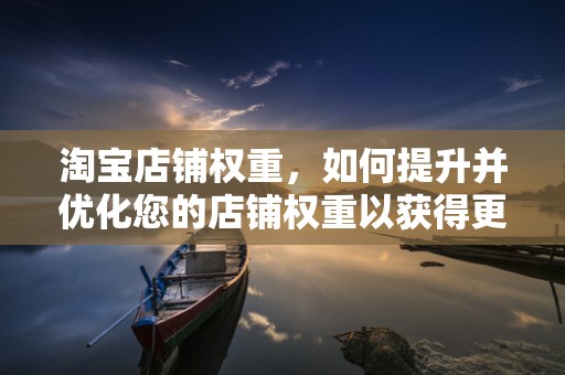 淘宝店铺权重，如何提升并优化您的店铺权重以获得更多流量与销量