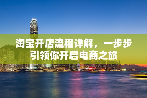 淘宝开店流程详解，一步步引领你开启电商之旅