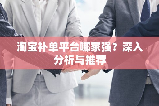 淘宝补单平台哪家强？深入分析与推荐