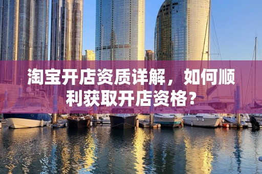 淘宝开店资质详解，如何顺利获取开店资格？