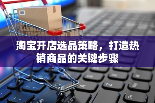 淘宝开店选品策略，打造热销商品的关键步骤