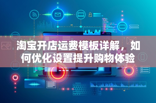 淘宝开店运费模板详解，如何优化设置提升购物体验