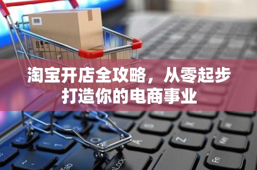淘宝开店全攻略，从零起步打造你的电商事业