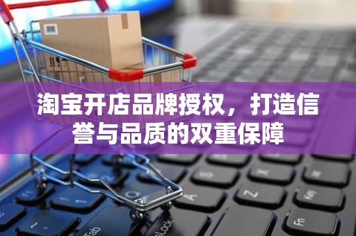 淘宝开店品牌授权，打造信誉与品质的双重保障