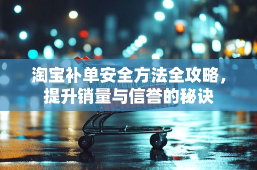 淘宝补单安全方法全攻略，提升销量与信誉的秘诀