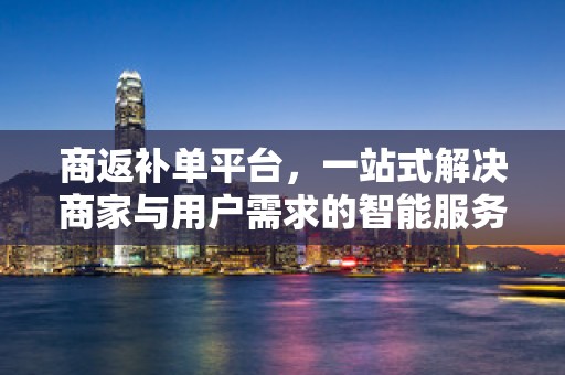 商返补单平台，一站式解决商家与用户需求的智能服务平台