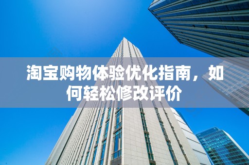 淘宝购物体验优化指南，如何轻松修改评价