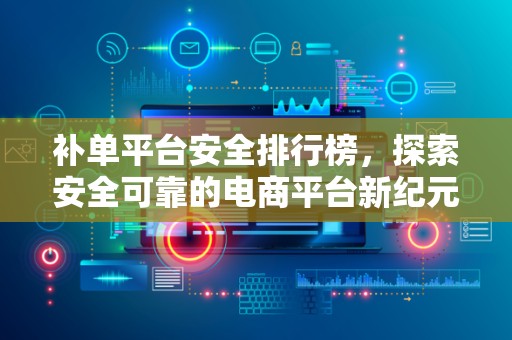 补单平台安全排行榜，探索安全可靠的电商平台新纪元