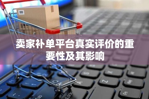 卖家补单平台真实评价的重要性及其影响