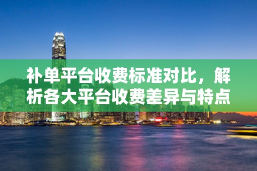 补单平台收费标准对比，解析各大平台收费差异与特点