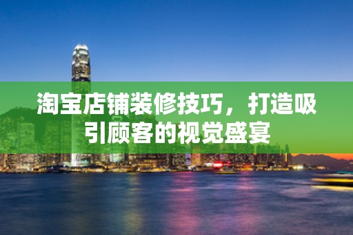 淘宝店铺装修技巧，打造吸引顾客的视觉盛宴